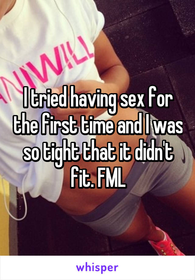 I tried having sex for the first time and I was so tight that it didn't fit. FML