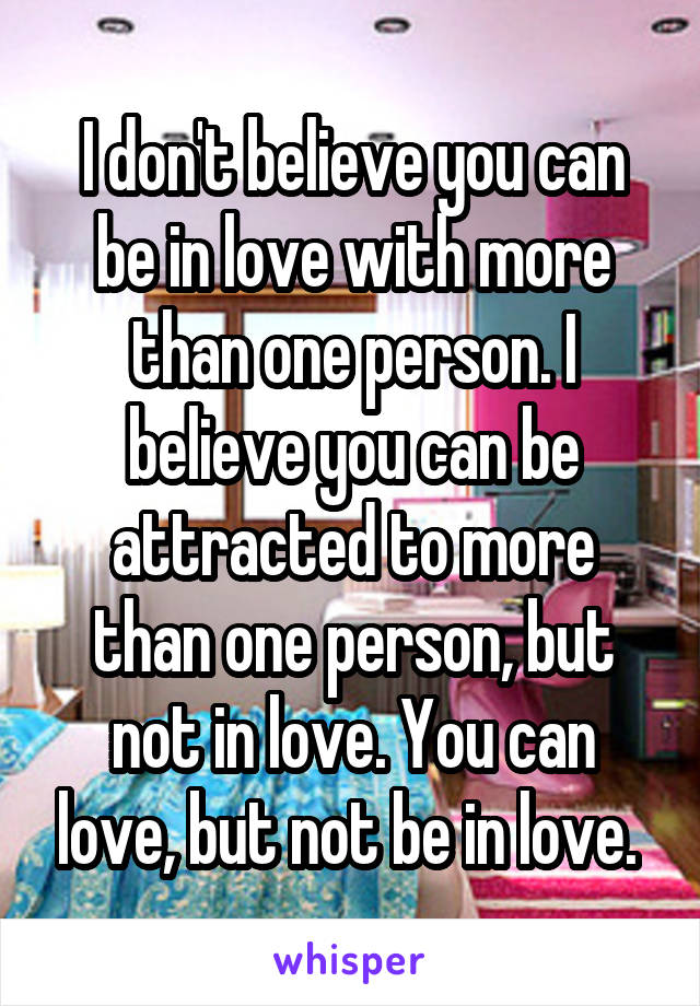 I don't believe you can be in love with more than one person. I believe you can be attracted to more than one person, but not in love. You can love, but not be in love. 