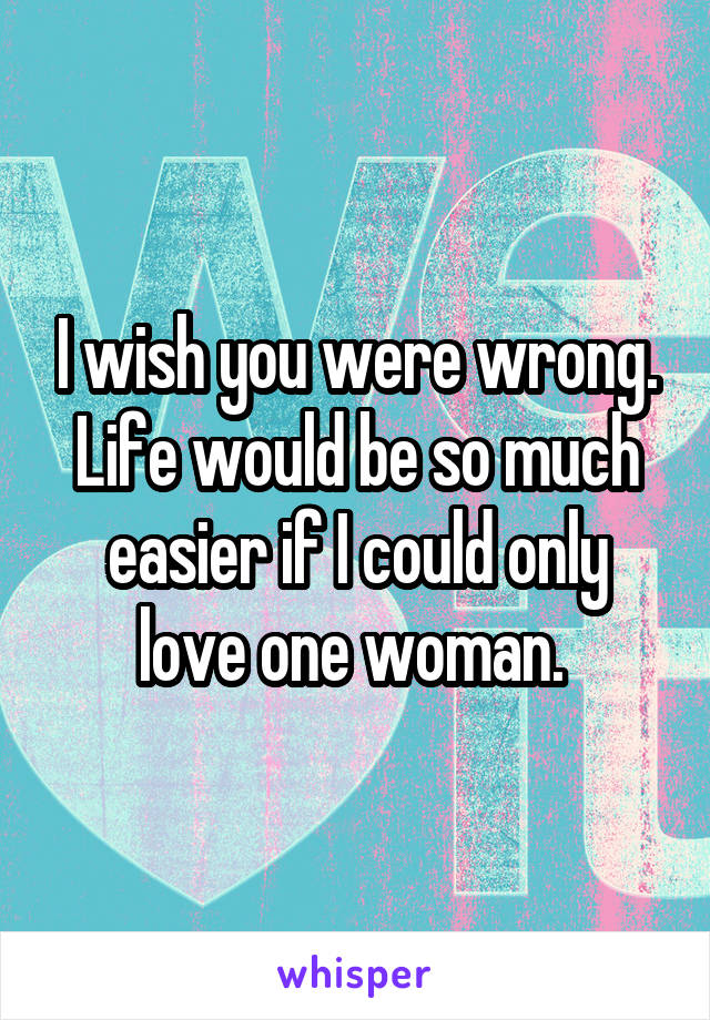 I wish you were wrong. Life would be so much easier if I could only love one woman. 