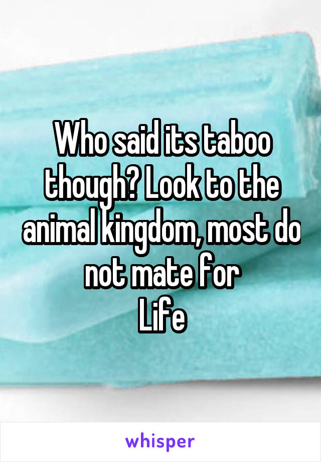 Who said its taboo though? Look to the animal kingdom, most do not mate for
Life