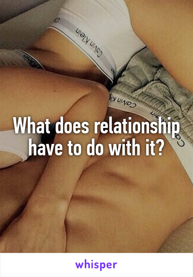 What does relationship have to do with it?