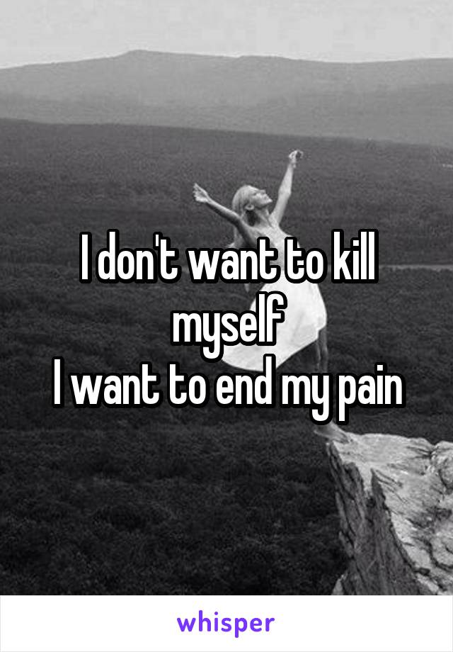 I don't want to kill myself
I want to end my pain