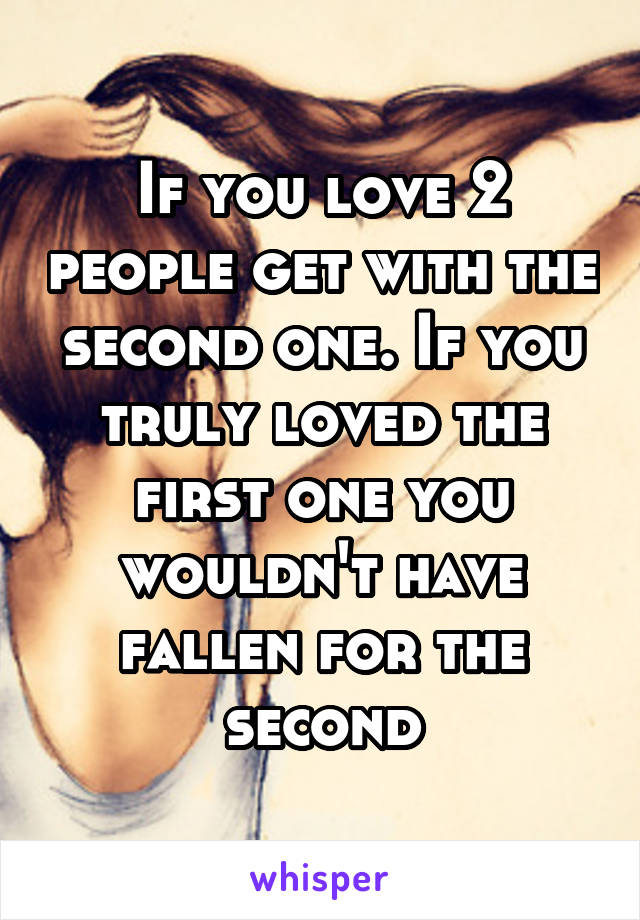 If you love 2 people get with the second one. If you truly loved the first one you wouldn't have fallen for the second