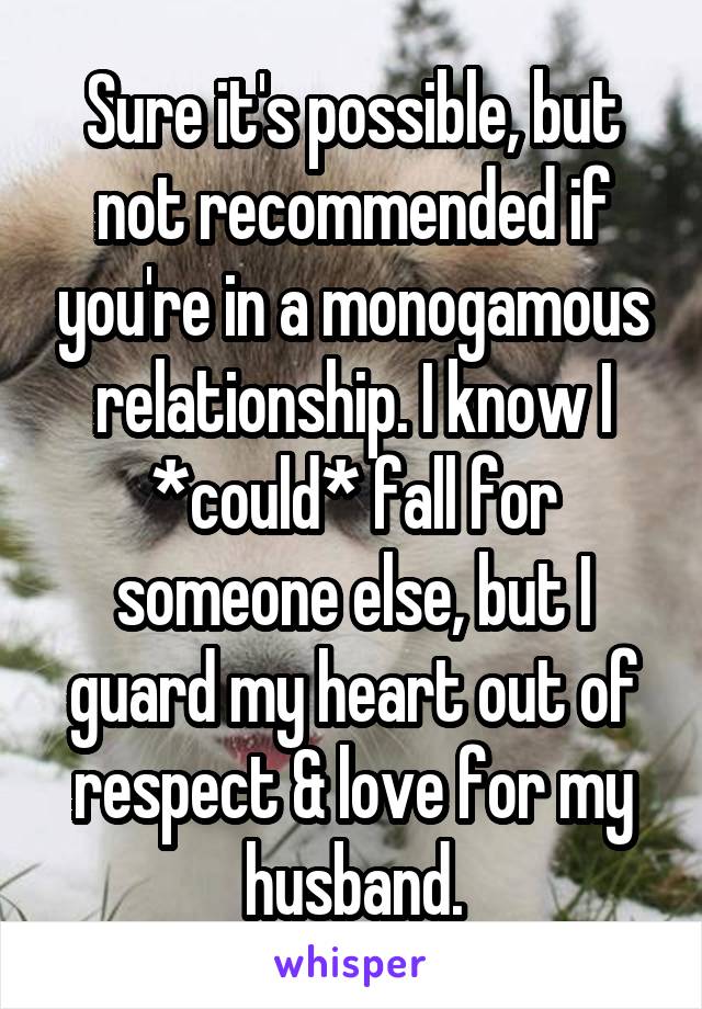 Sure it's possible, but not recommended if you're in a monogamous relationship. I know I *could* fall for someone else, but I guard my heart out of respect & love for my husband.