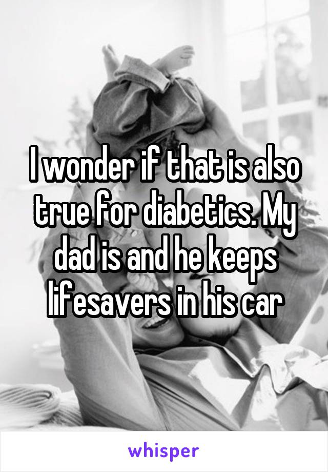 I wonder if that is also true for diabetics. My dad is and he keeps lifesavers in his car