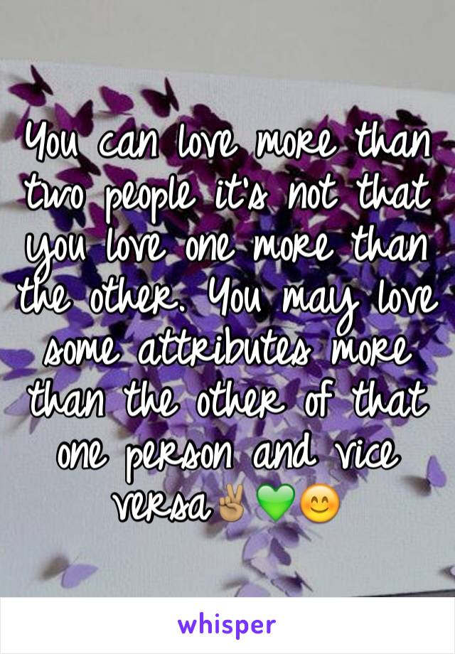 You can love more than two people it's not that you love one more than the other. You may love some attributes more than the other of that one person and vice versa✌🏽️💚😊