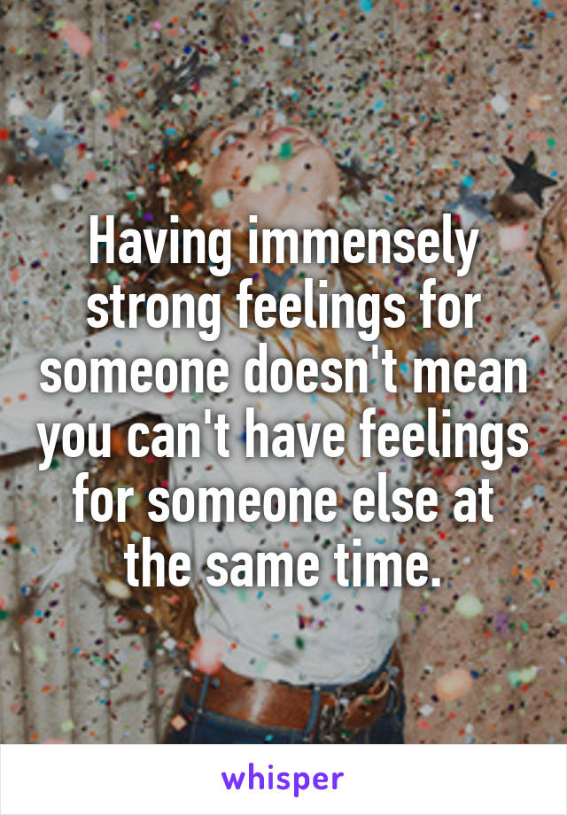 Having immensely strong feelings for someone doesn't mean you can't have feelings for someone else at the same time.