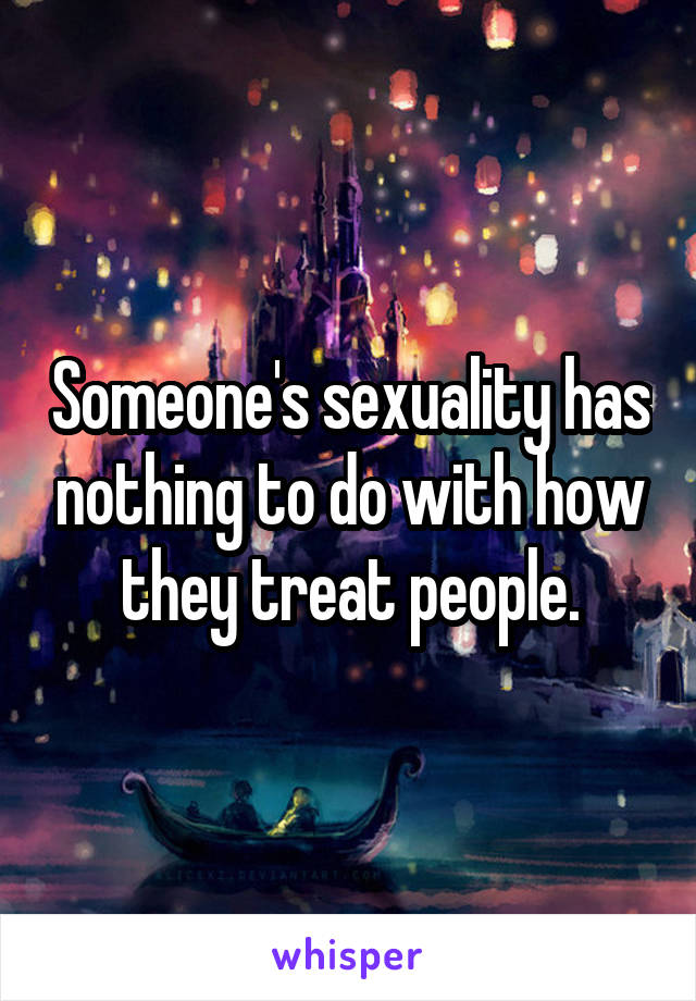 Someone's sexuality has nothing to do with how they treat people.