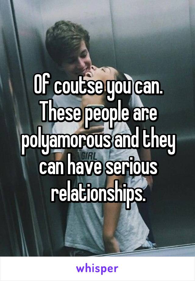 Of coutse you can. These people are polyamorous and they can have serious relationships.