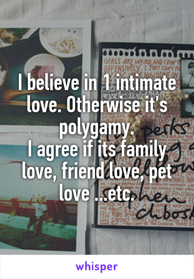 I believe in 1 intimate love. Otherwise it's polygamy.
I agree if its family love, friend love, pet love ...etc.