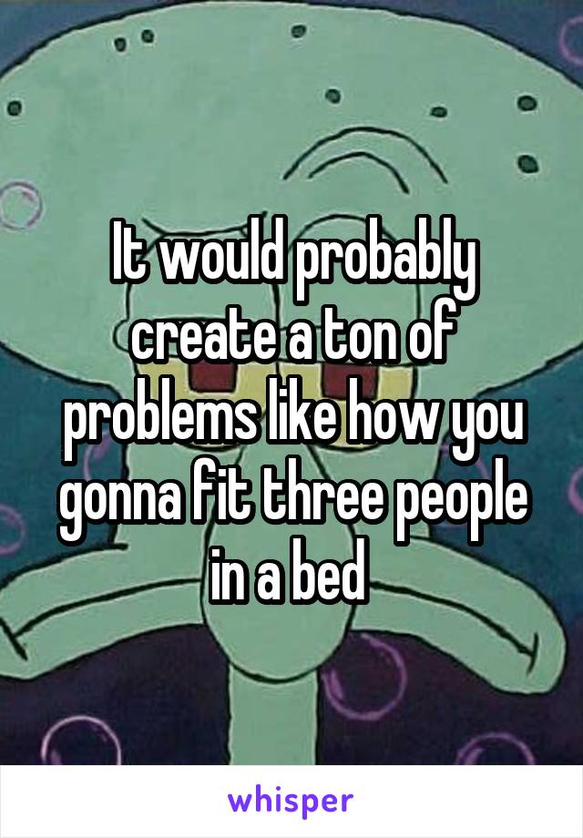 It would probably create a ton of problems like how you gonna fit three people in a bed 