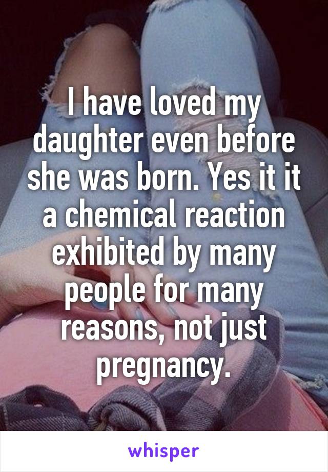 I have loved my daughter even before she was born. Yes it it a chemical reaction exhibited by many people for many reasons, not just pregnancy.