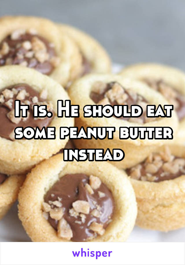 It is. He should eat some peanut butter instead