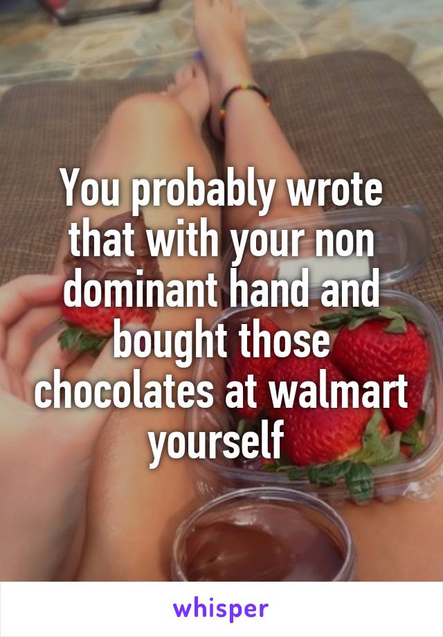 You probably wrote that with your non dominant hand and bought those chocolates at walmart yourself 