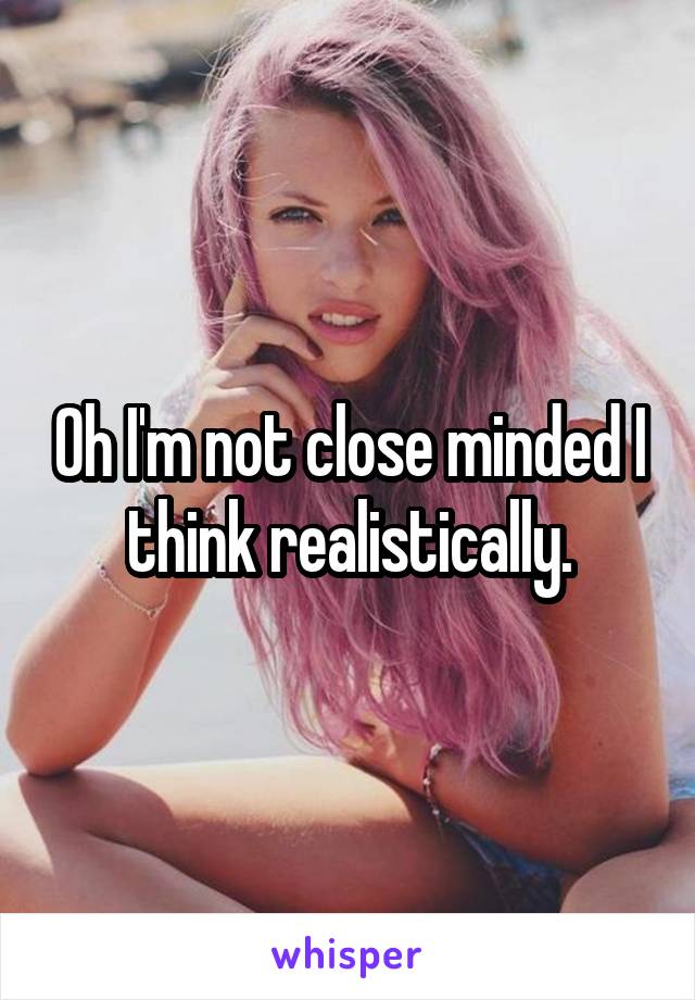 Oh I'm not close minded I think realistically.