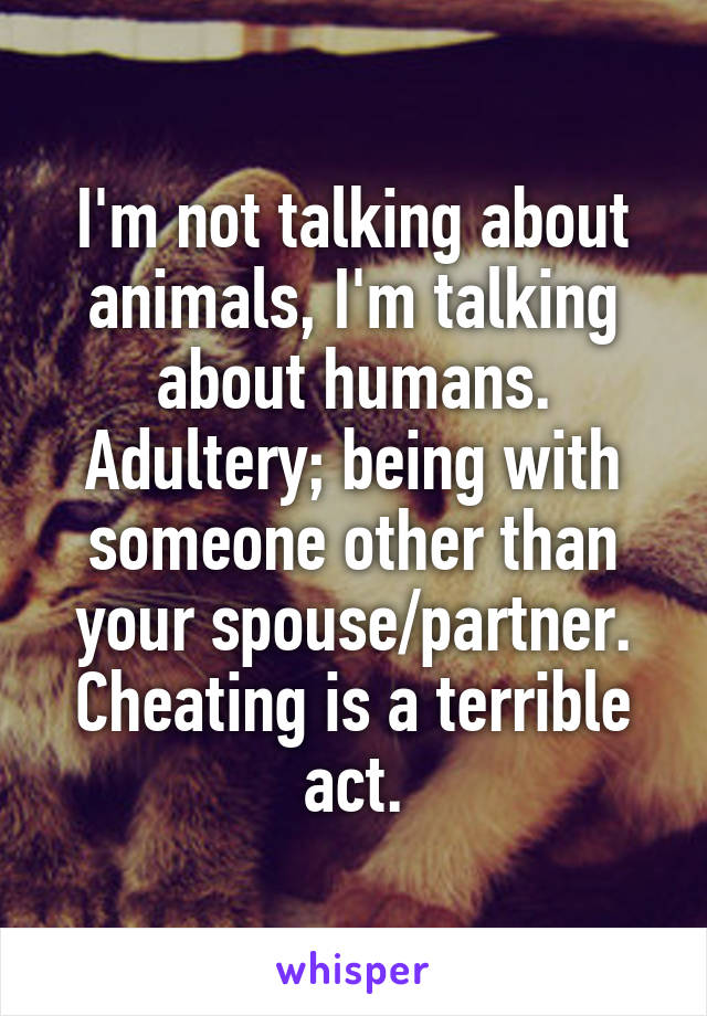 I'm not talking about animals, I'm talking about humans. Adultery; being with someone other than your spouse/partner. Cheating is a terrible act.