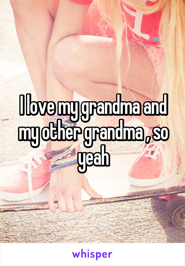 I love my grandma and my other grandma , so yeah