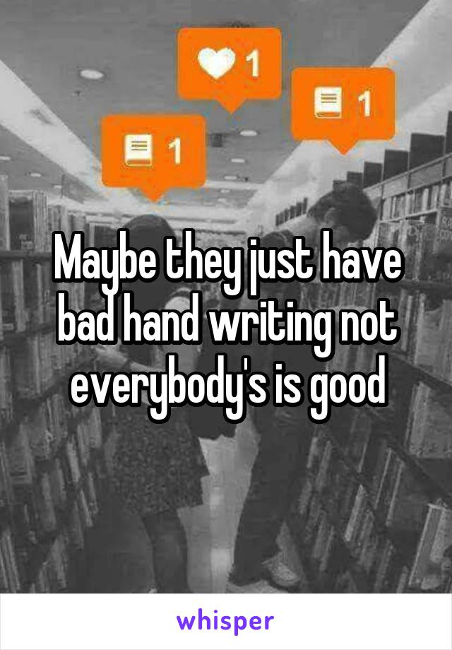 Maybe they just have bad hand writing not everybody's is good