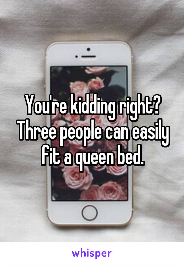 You're kidding right? Three people can easily fit a queen bed.