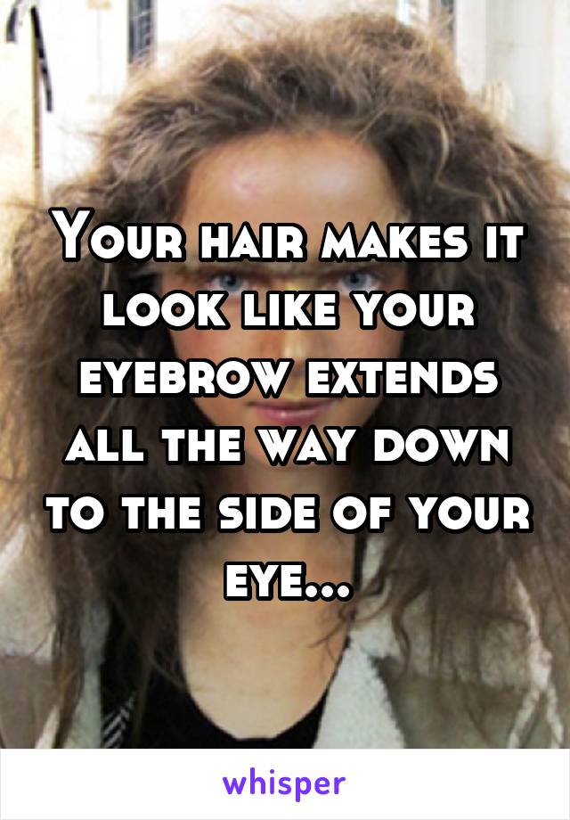 Your hair makes it look like your eyebrow extends all the way down to the side of your eye...