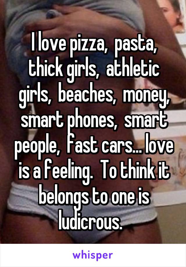 I love pizza,  pasta, thick girls,  athletic girls,  beaches,  money, smart phones,  smart people,  fast cars... love is a feeling.  To think it belongs to one is ludicrous.  