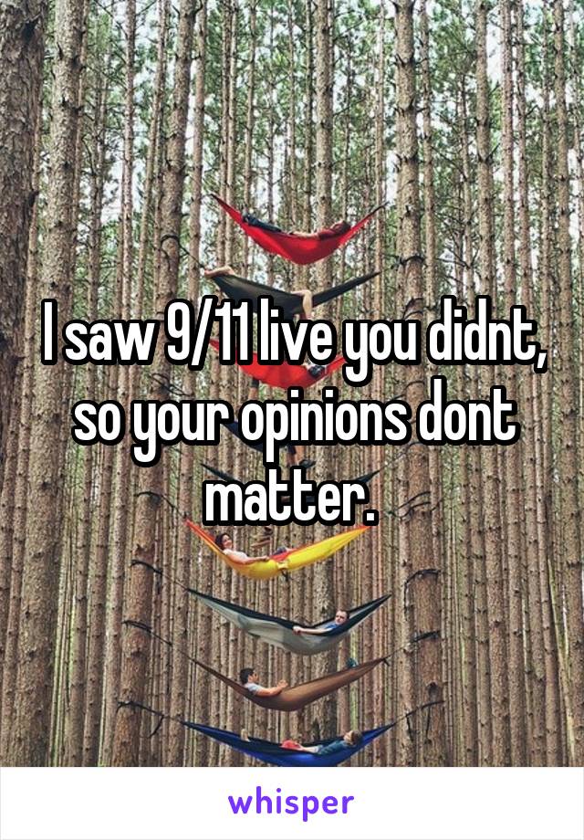 I saw 9/11 live you didnt, so your opinions dont matter. 