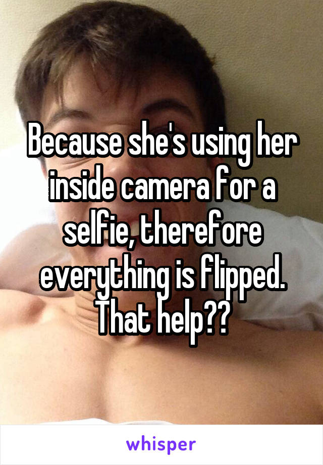 Because she's using her inside camera for a selfie, therefore everything is flipped. That help??