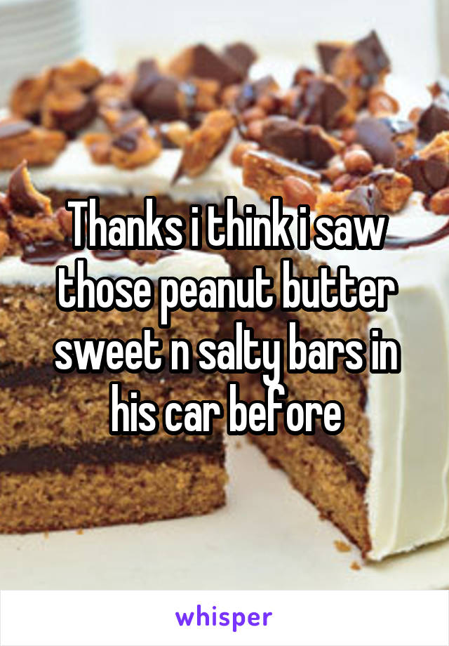 Thanks i think i saw those peanut butter sweet n salty bars in his car before