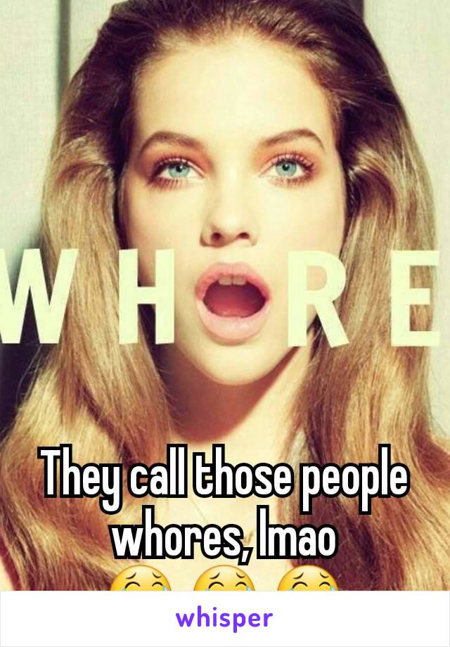 They call those people whores, lmao
 😂 😂 😂 