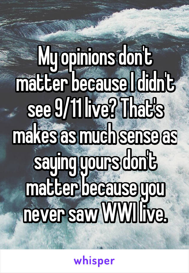 My opinions don't matter because I didn't see 9/11 live? That's makes as much sense as saying yours don't matter because you never saw WWI live.