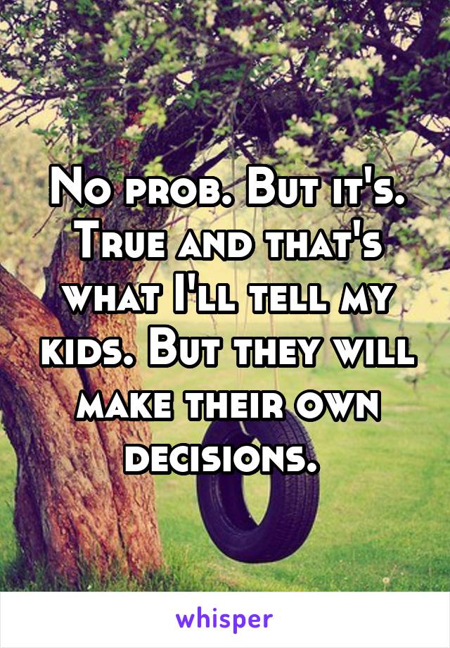 No prob. But it's. True and that's what I'll tell my kids. But they will make their own decisions. 