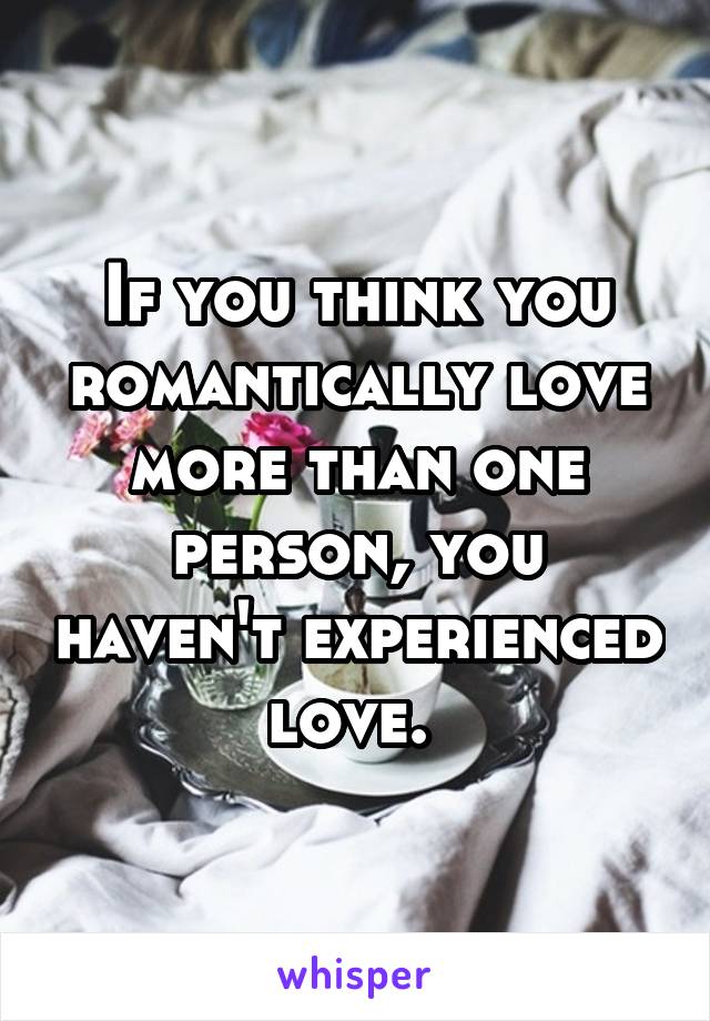 If you think you romantically love more than one person, you haven't experienced love. 