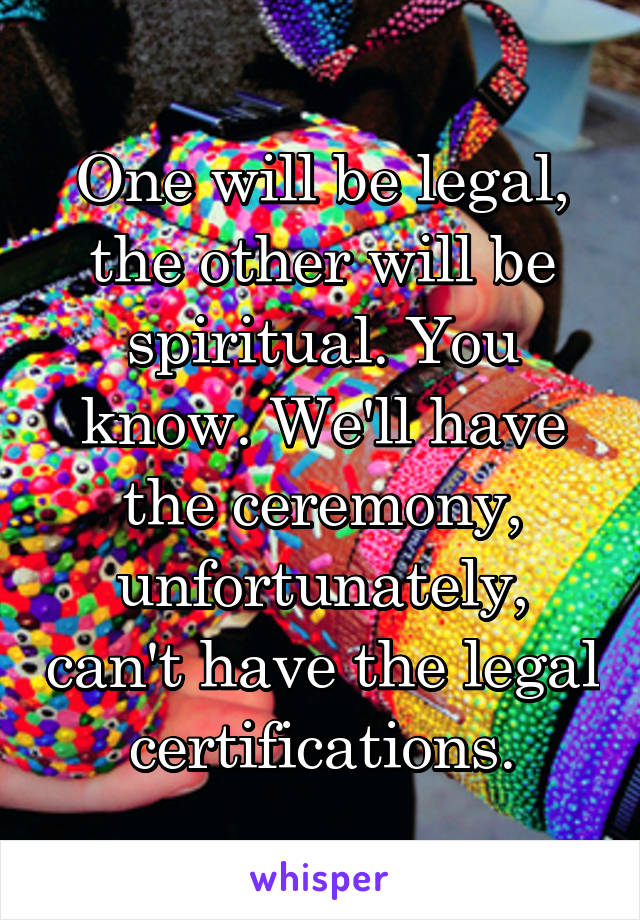 One will be legal, the other will be spiritual. You know. We'll have the ceremony, unfortunately, can't have the legal certifications.