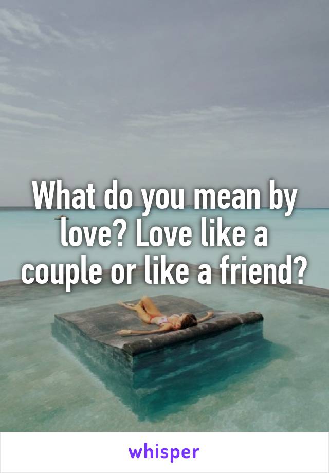 What do you mean by love? Love like a couple or like a friend?