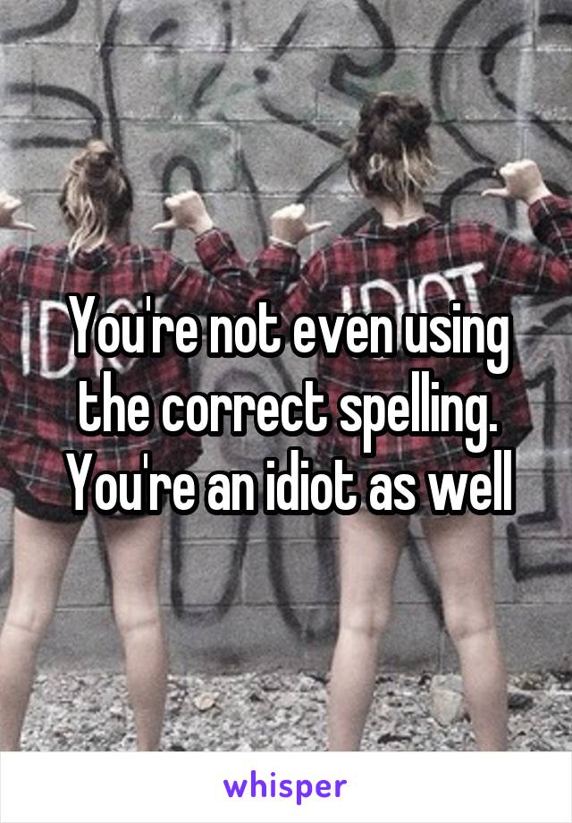 You're not even using the correct spelling. You're an idiot as well