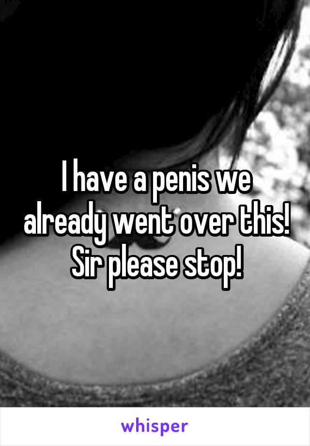 I have a penis we already went over this! Sir please stop!