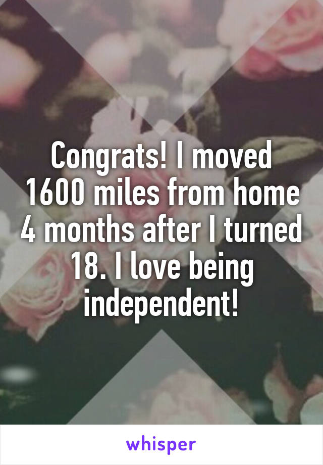 Congrats! I moved 1600 miles from home 4 months after I turned 18. I love being independent!