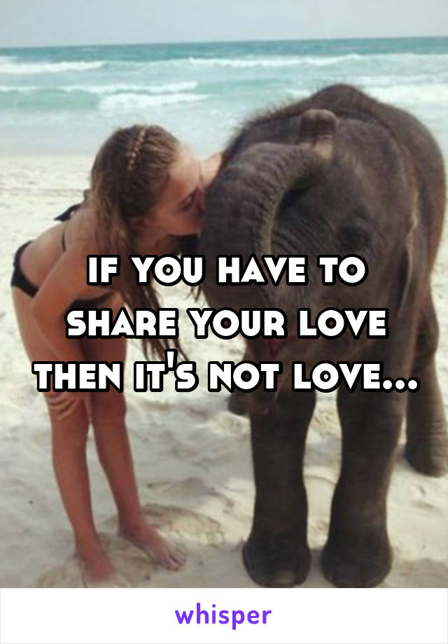 if you have to share your love then it's not love...