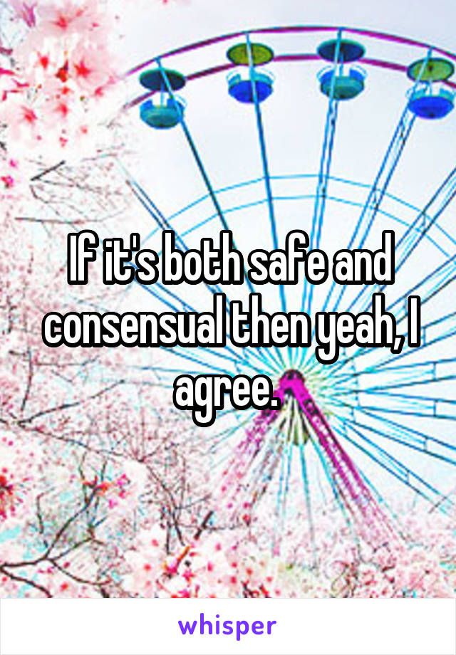 If it's both safe and consensual then yeah, I agree. 