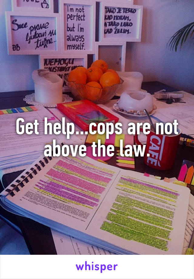 Get help...cops are not above the law.