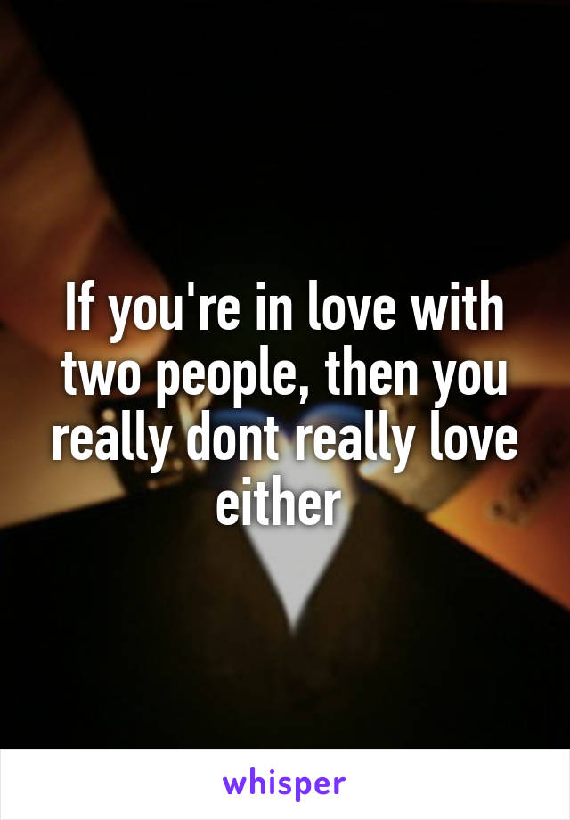 If you're in love with two people, then you really dont really love either 