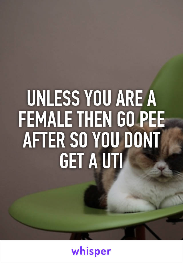 UNLESS YOU ARE A FEMALE THEN GO PEE AFTER SO YOU DONT GET A UTI