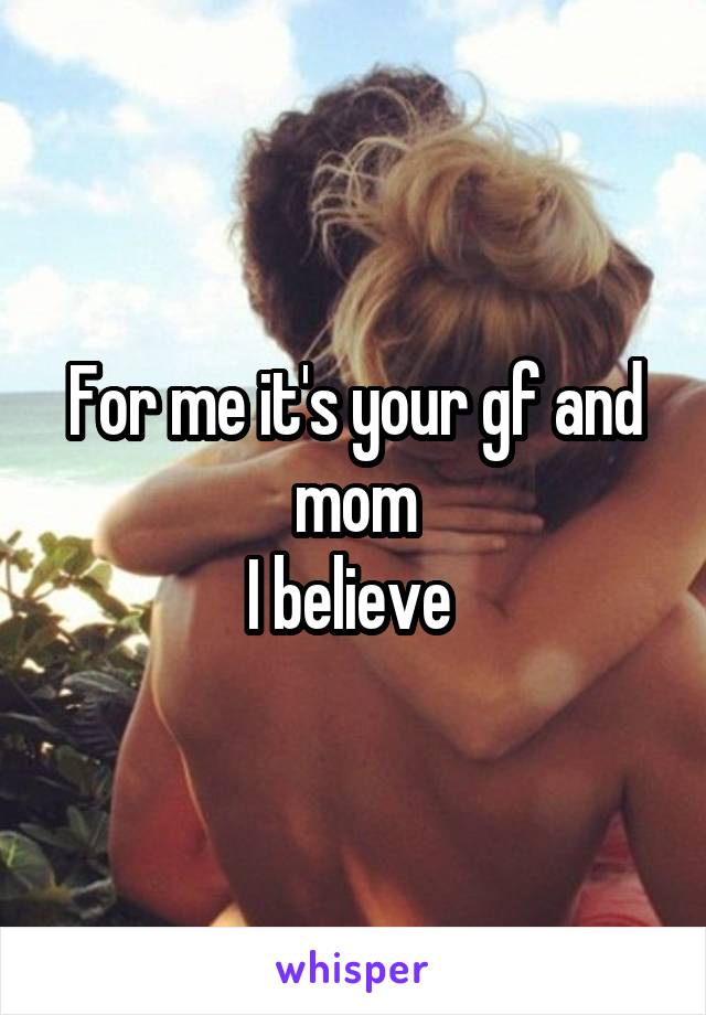 For me it's your gf and mom
I believe 