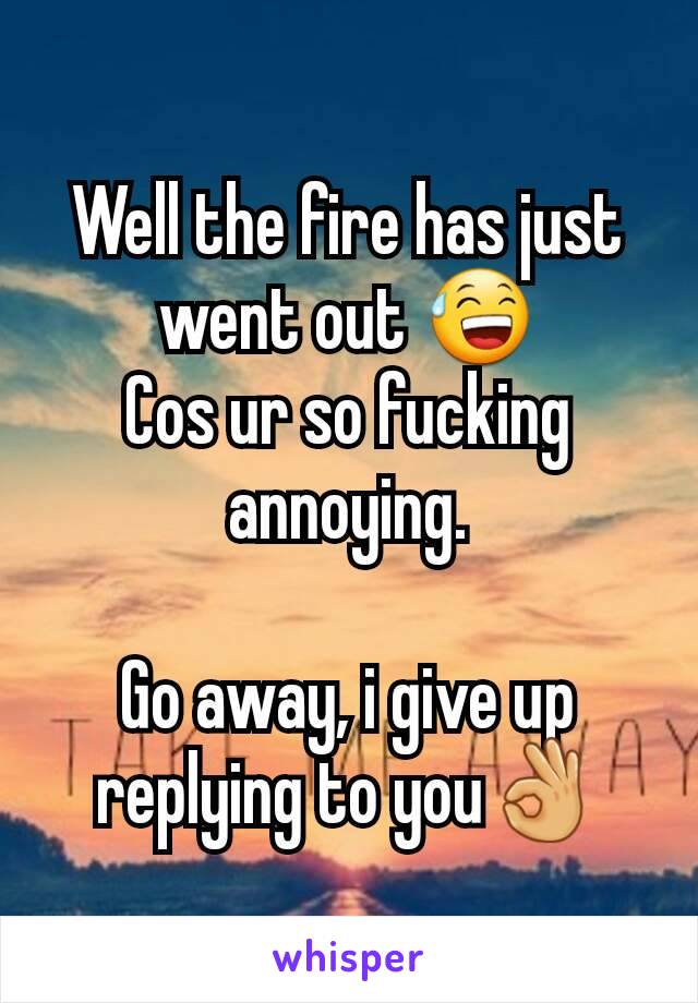 Well the fire has just went out 😅
Cos ur so fucking annoying.

Go away, i give up replying to you👌