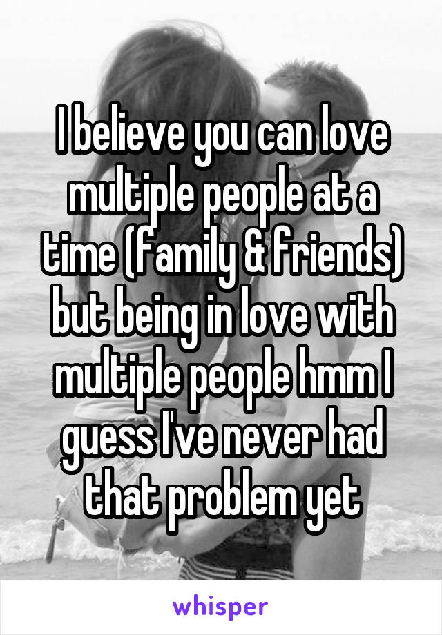 I believe you can love multiple people at a time (family & friends) but being in love with multiple people hmm I guess I've never had that problem yet