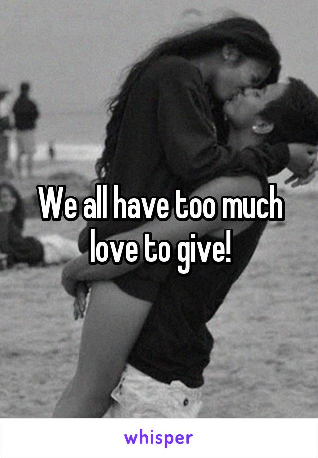 We all have too much love to give!