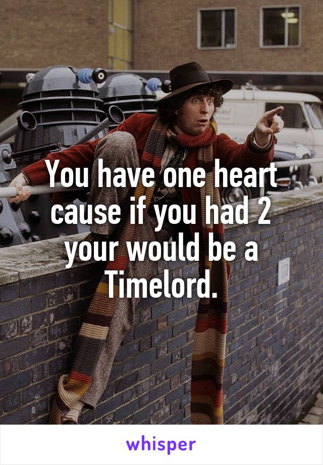 You have one heart cause if you had 2 your would be a Timelord.