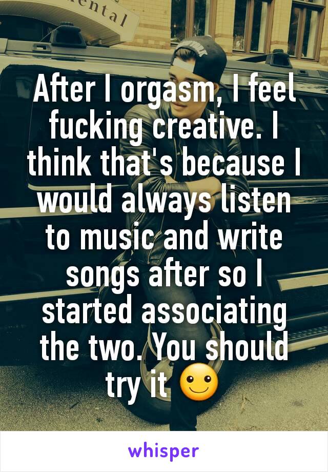 After I orgasm, I feel fucking creative. I think that's because I would always listen to music and write songs after so I started associating the two. You should try it ☺