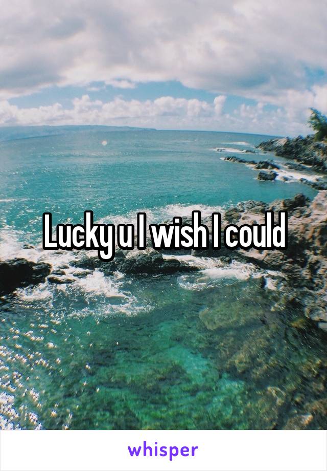 Lucky u I wish I could