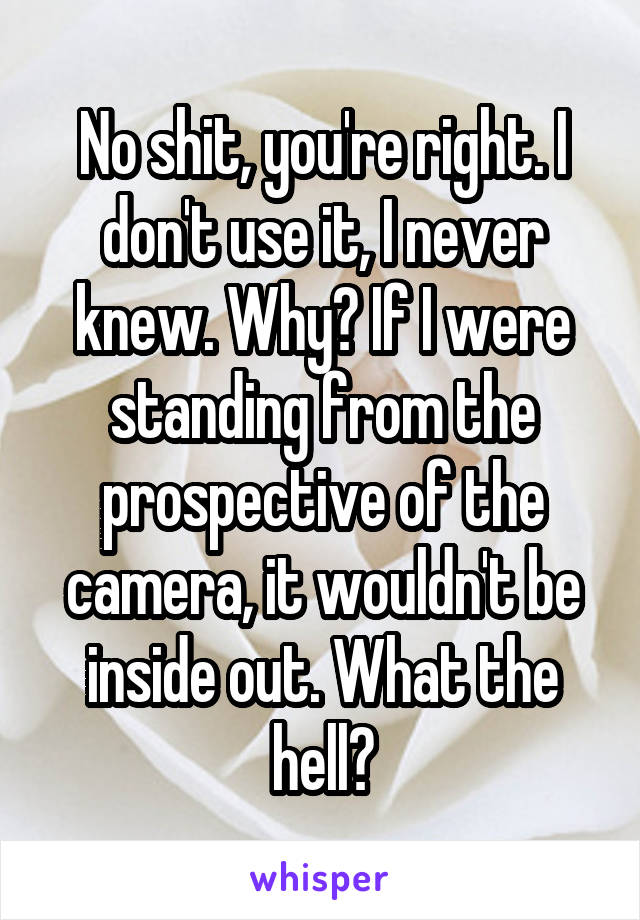 No shit, you're right. I don't use it, I never knew. Why? If I were standing from the prospective of the camera, it wouldn't be inside out. What the hell?